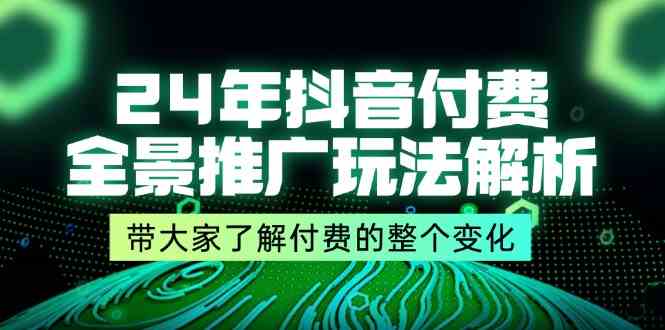 24年抖音付费全景推广玩法解析，带大家了解付费的整个变化 (9节课)-星火爱财