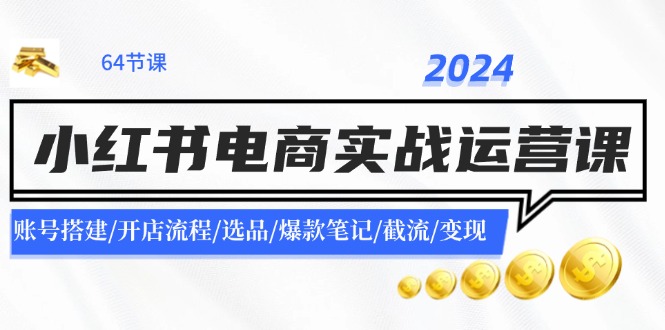 2024小红书电商实战运营课：账号搭建/开店流程/选品/爆款笔记/截流/变现-星火爱财