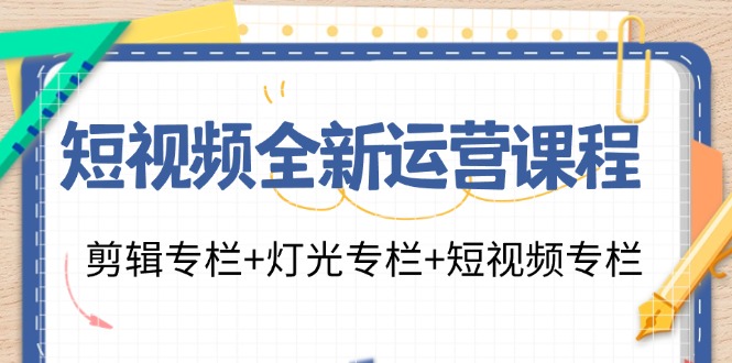 （11855期）短视频全新运营课程：剪辑专栏+灯光专栏+短视频专栏（23节课）-星火爱财