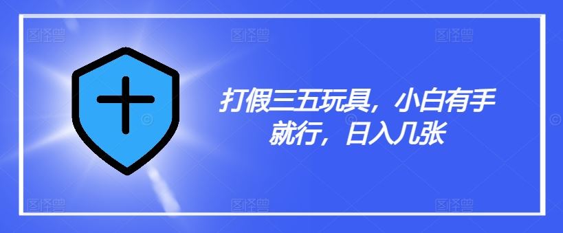 打假三五玩具，小白有手就行，日入几张【仅揭秘】-星火爱财