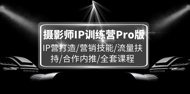 （11899期）摄影师IP训练营Pro版，IP营打造/营销技能/流量扶持/合作内推/全套课程-星火爱财