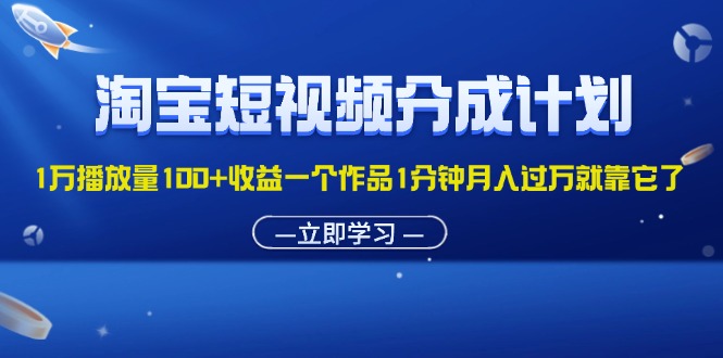 （11908期）淘宝短视频分成计划1万播放量100+收益一个作品1分钟月入过万就靠它了-星火爱财
