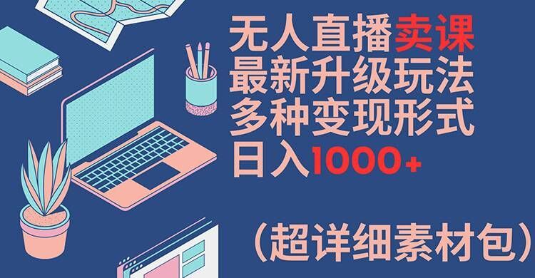 无人直播卖课最新升级玩法，多种变现形式，日入1000+(超详细素材包)【揭秘】-星火爱财