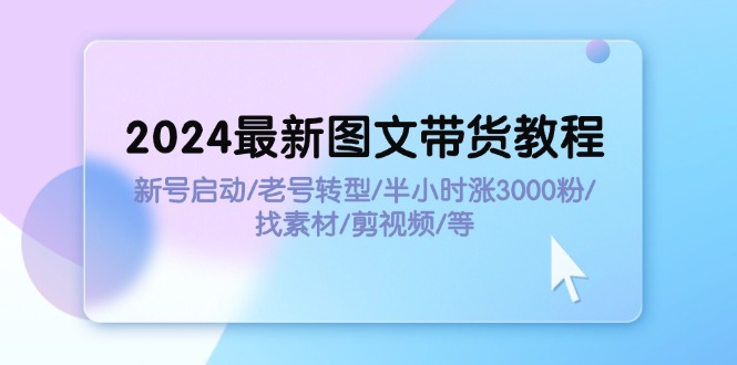 （11940期）2024最新图文带货教程：新号启动/老号转型/半小时涨3000粉/找素材/剪辑-星火爱财