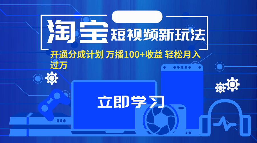 （11948期）淘宝短视频新玩法，开通分成计划，万播100+收益，轻松月入过万。-星火爱财