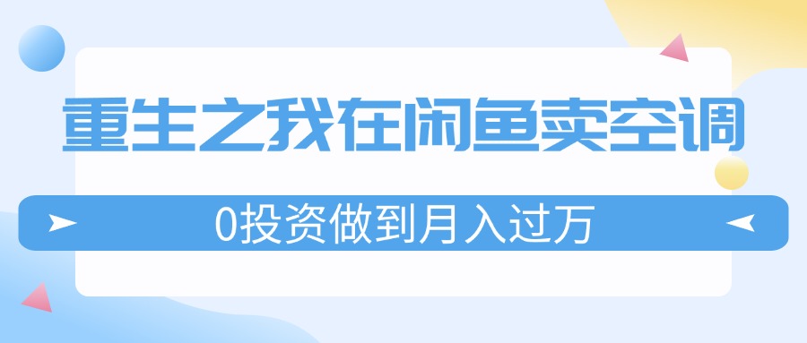 （11962期）重生之我在闲鱼卖空调，0投资做到月入过万，迎娶白富美，走上人生巅峰-星火爱财
