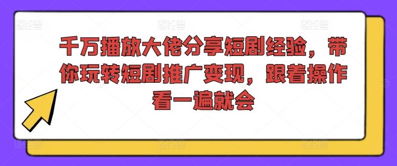 千万播放大佬分享短剧经验，带你玩转短剧推广变现，跟着操作看一遍就会-星火爱财