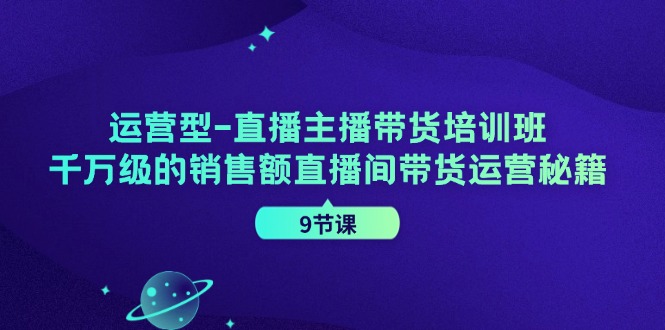 运营型直播主播带货培训班，千万级的销售额直播间带货运营秘籍（9节课）-星火爱财