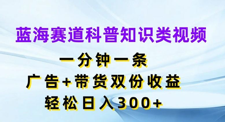 蓝海赛道科普知识类视频，一分钟一条，广告+带货双份收益，轻松日入300+【揭秘】-星火爱财