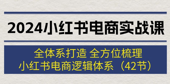 （12003期）2024小红书电商实战课：全体系打造 全方位梳理 小红书电商逻辑体系 (42节)-星火爱财