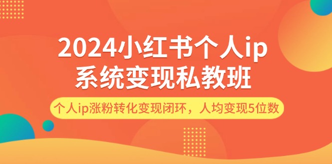 （12039期）2024小红书个人ip系统变现私教班，个人ip涨粉转化变现闭环，人均变现5位数-星火爱财