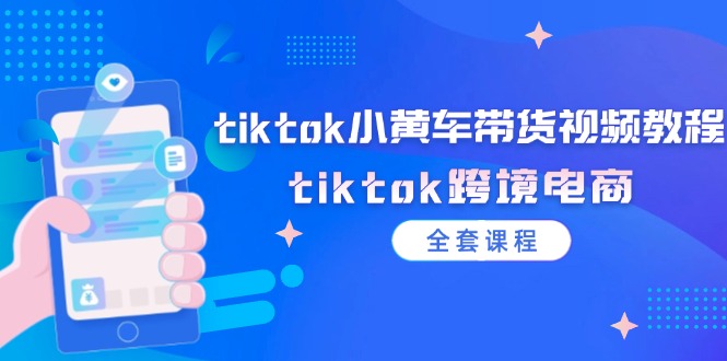 （12059期）tiktok小黄车带货视频教程，tiktok跨境电商（全套课程）-星火爱财