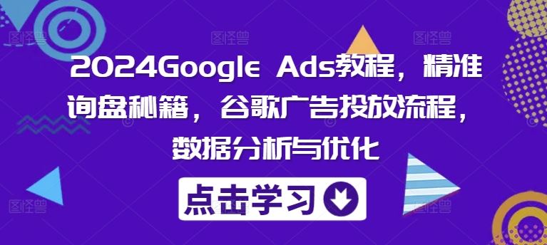 2024Google Ads教程，精准询盘秘籍，谷歌广告投放流程，数据分析与优化-星火爱财