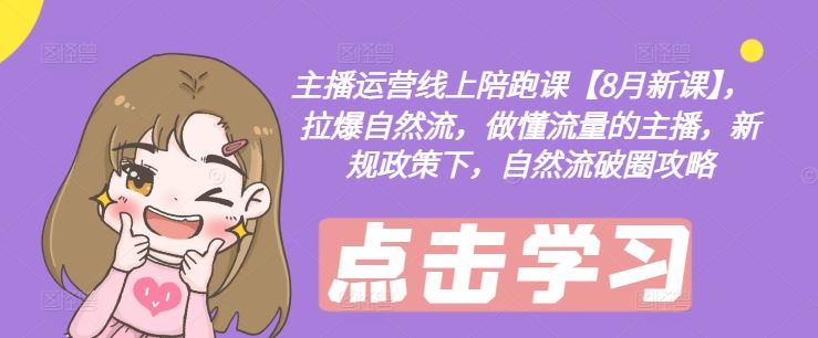 主播运营线上陪跑课【8月新课】，拉爆自然流，做懂流量的主播，新规政策下，自然流破圈攻略-星火爱财