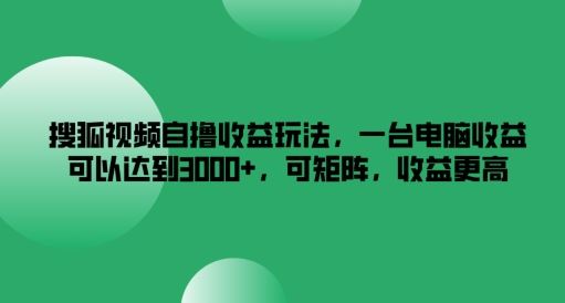 搜狐视频自撸收益玩法，一台电脑收益可以达到3k+，可矩阵，收益更高【揭秘】-星火爱财