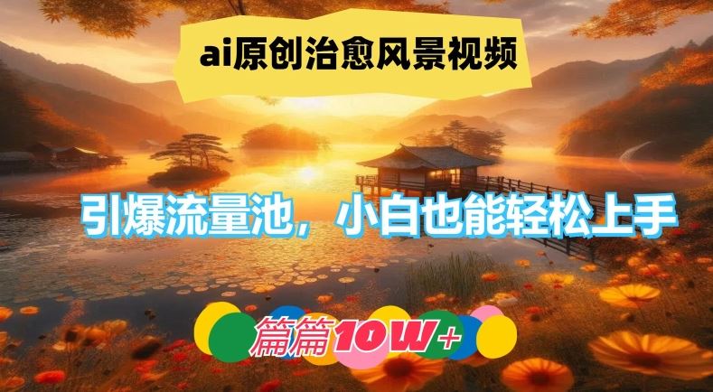 ai原创治愈风景视频，引爆流量池，小白也能轻松上手，篇篇10w+【揭秘】-星火爱财