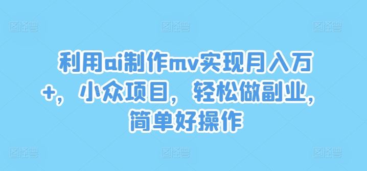 利用ai制作mv实现月入万+，小众项目，轻松做副业，简单好操作【揭秘】-星火爱财