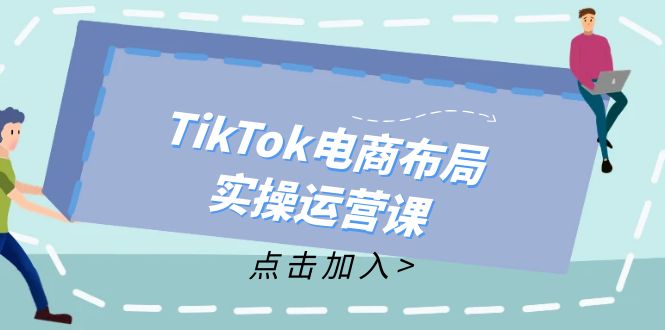 （12156期）TikTok电商布局实操运营课：从新手到精通，成为TikTok带货运营高手-星火爱财