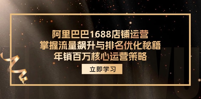 （12184期）阿里巴巴1688店铺运营，掌握流量飙升与排名优化秘籍 年销百万核心运营策略-星火爱财