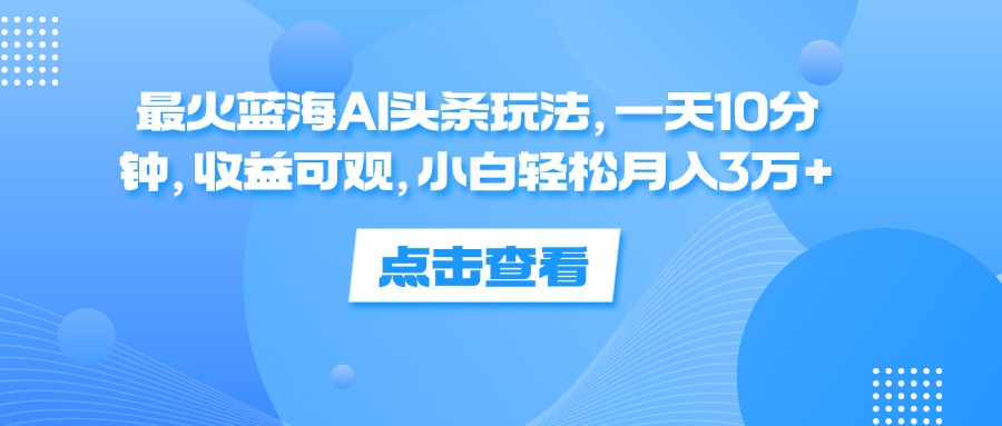 （12257期）最火蓝海AI头条玩法，一天10分钟，收益可观，小白轻松月入3万+-星火爱财