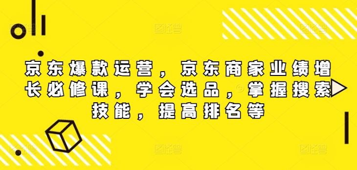 京东爆款运营，京东商家业绩增长必修课，学会选品，掌握搜索技能，提高排名等-星火爱财