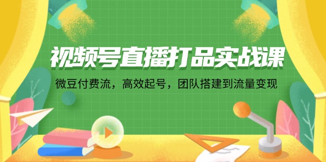（12262期）视频号直播打品实战课：微 豆 付 费 流，高效起号，团队搭建到流量变现-星火爱财