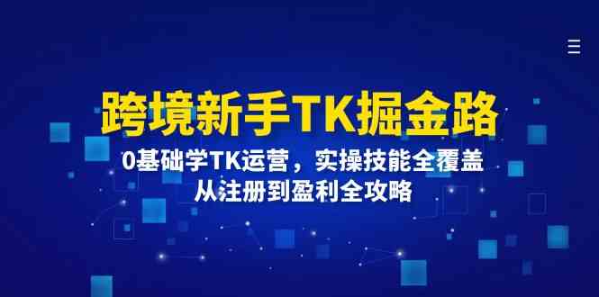 跨境新手TK掘金路：0基础学TK运营，实操技能全覆盖，从注册到盈利全攻略-星火爱财