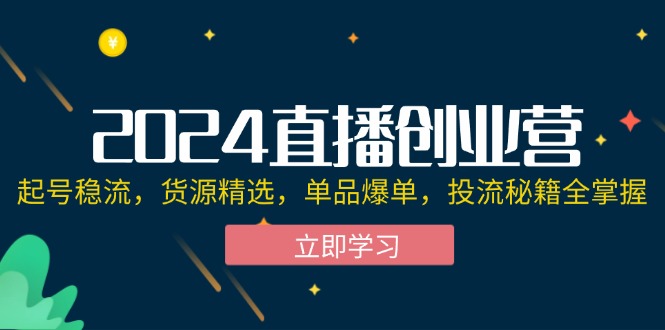 （12308期）2024直播创业营：起号稳流，货源精选，单品爆单，投流秘籍全掌握-星火爱财