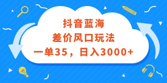 （12322期）抖音蓝海差价风口玩法，一单35，日入3000+-星火爱财