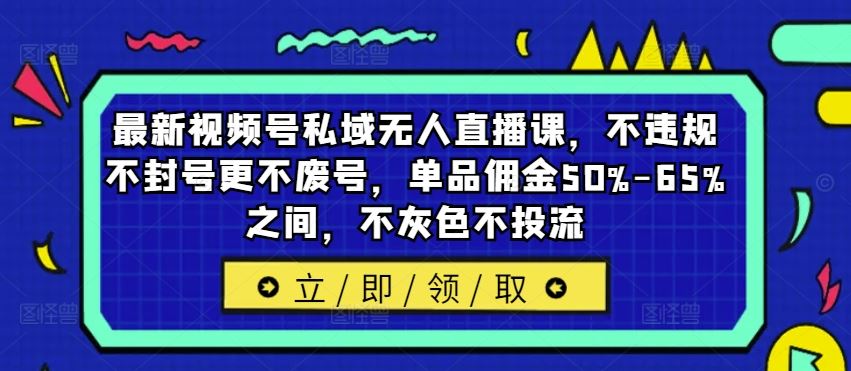 最新视频号私域无人直播课，不违规不封号更不废号，单品佣金50%-65%之间，不灰色不投流-星火爱财