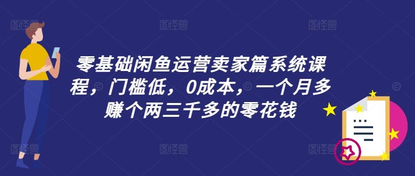零基础闲鱼运营卖家篇系统课程，门槛低，0成本，一个月多赚个两三千多的零花钱-星火爱财