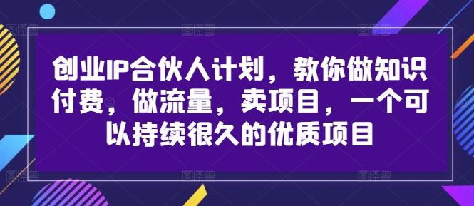 创业IP合伙人计划，教你做知识付费，做流量，卖项目，一个可以持续很久的优质项目-星火爱财