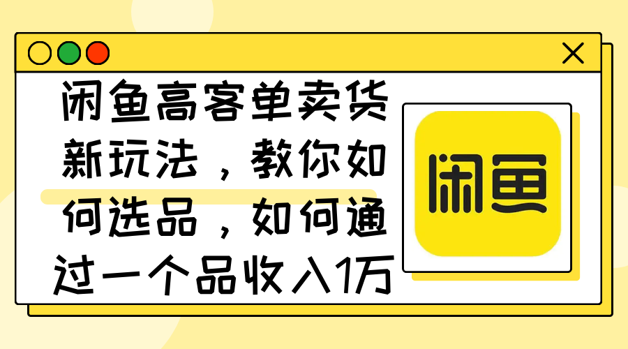 （12387期）闲鱼高客单卖货新玩法，教你如何选品，如何通过一个品收入1万+-星火爱财