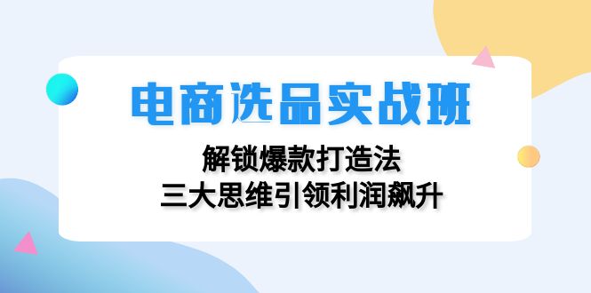 （12398期）电商选品实战班：解锁爆款打造法，三大思维引领利润飙升-星火爱财