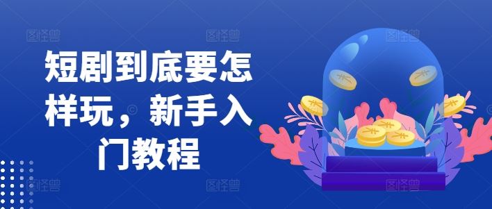 短剧到底要怎样玩，新手入门教程-星火爱财