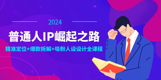 普通人IP崛起之路：打造个人品牌，精准定位+爆款拆解+吸粉人设设计全课程-星火爱财