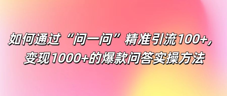 如何通过“问一问”精准引流100+， 变现1000+的爆款问答实操方法-星火爱财