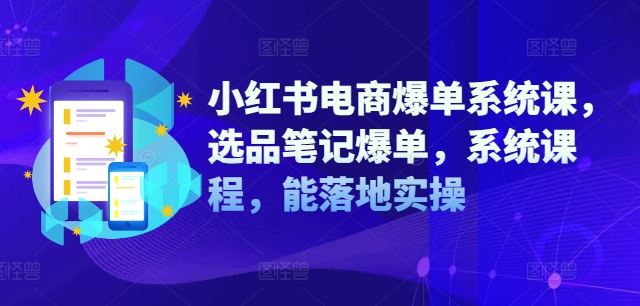 小红书电商爆单系统课，选品笔记爆单，系统课程，能落地实操-星火爱财