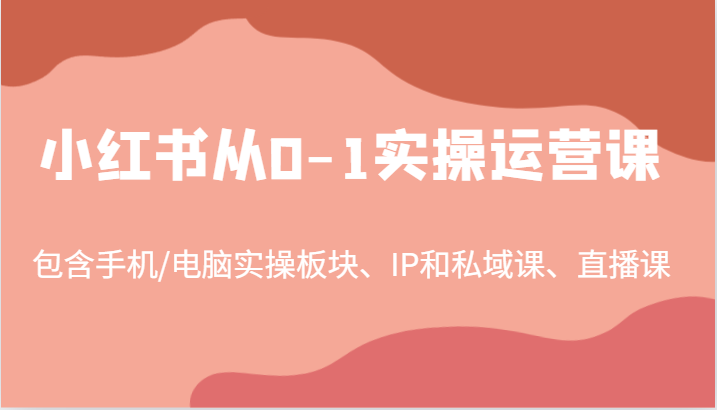 小红书从0-1实操运营课，包含手机/电脑实操板块、IP和私域课、直播课（97节）-星火爱财