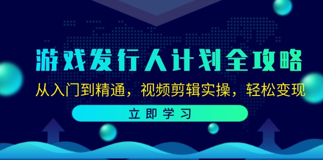 游戏发行人计划全攻略：从入门到精通，视频剪辑实操，轻松变现-星火爱财