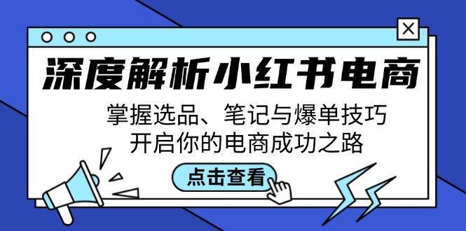 （12585期）深度解析小红书电商：掌握选品、笔记与爆单技巧，开启你的电商成功之路-星火爱财