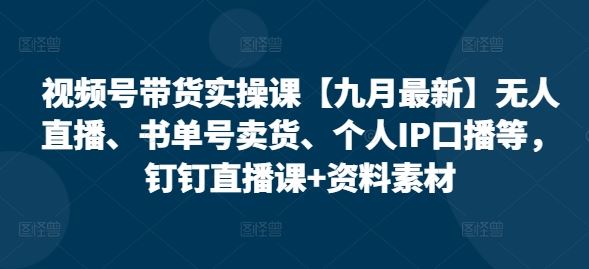 视频号带货实操课【九月最新】无人直播、书单号卖货、个人IP口播等，钉钉直播课+资料素材-星火爱财