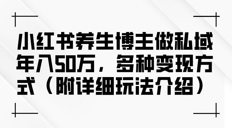（12619期）小红书养生博主做私域年入50万，多种变现方式（附详细玩法介绍）-星火爱财