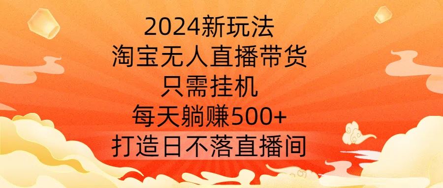 2024新玩法，淘宝无人直播带货，只需挂机，每天躺赚500+ 打造日不落直播间【揭秘】-星火爱财