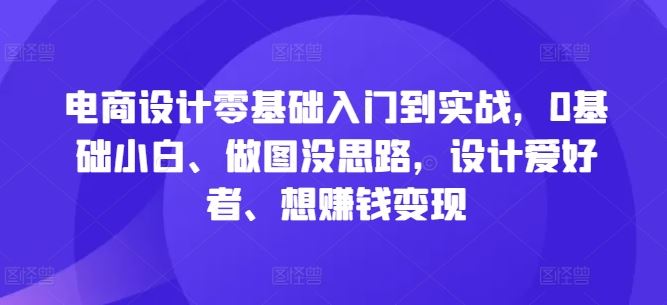 电商设计零基础入门到实战，0基础小白、做图没思路，设计爱好者、想赚钱变现-星火爱财