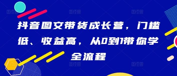 抖音图文带货成长营，门槛低、收益高，从0到1带你学全流程-星火爱财