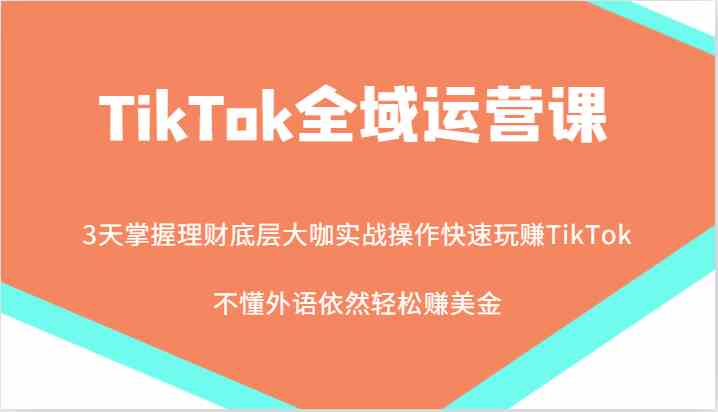 TikTok全域运营课，大咖实战操作快速玩赚TikTok，不懂外语依然轻松赚美金！-星火爱财