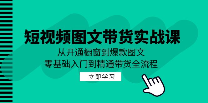 短视频图文带货实战课：从开通橱窗到爆款图文，零基础入门到精通带货-星火爱财