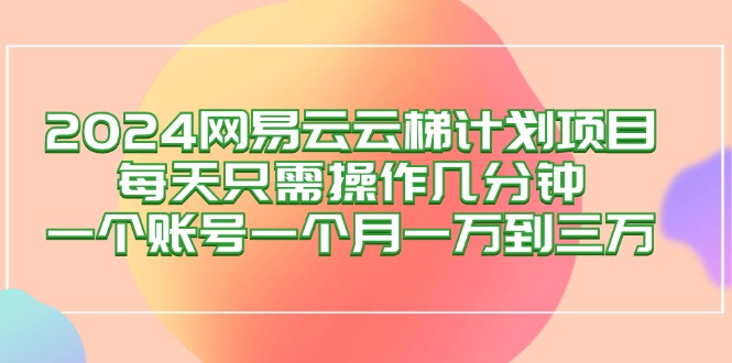 （12675期）2024网易云梯计划项目，每天只需操作几分钟 一个账号一个月一万到三万-星火爱财