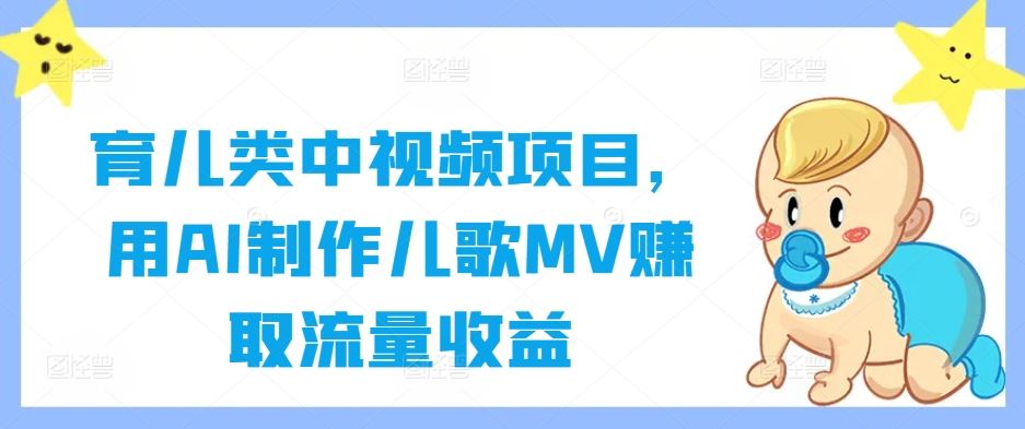 育儿类中视频项目，用AI制作儿歌MV赚取流量收益-星火爱财